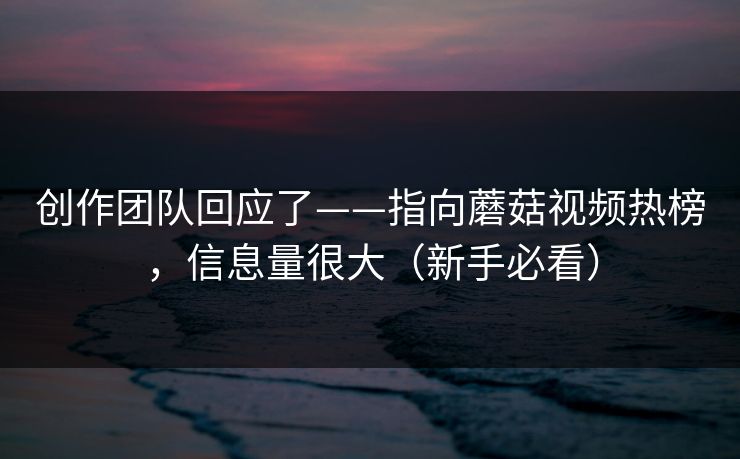 创作团队回应了——指向蘑菇视频热榜，信息量很大（新手必看）