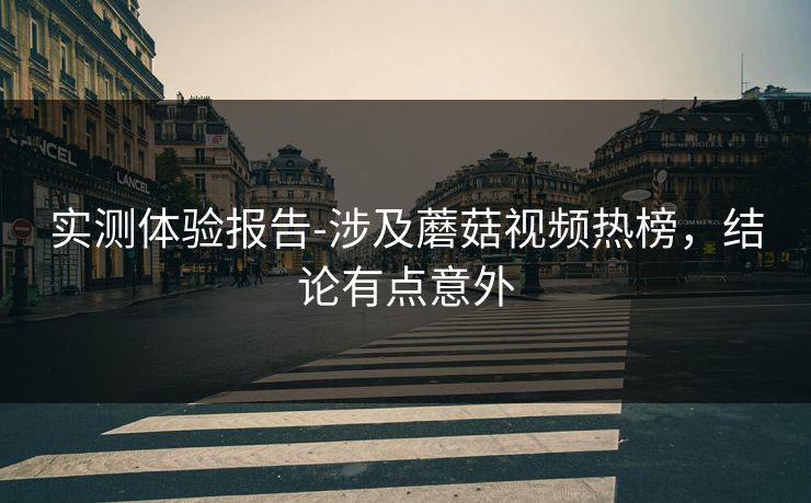 实测体验报告-涉及蘑菇视频热榜，结论有点意外
