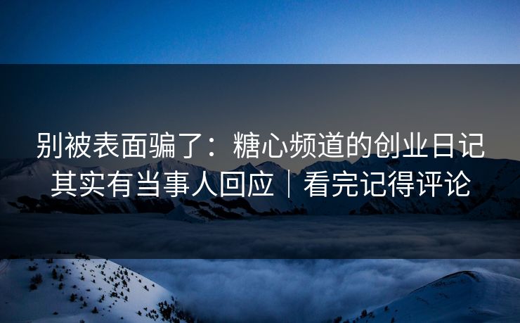 别被表面骗了：糖心频道的创业日记其实有当事人回应｜看完记得评论