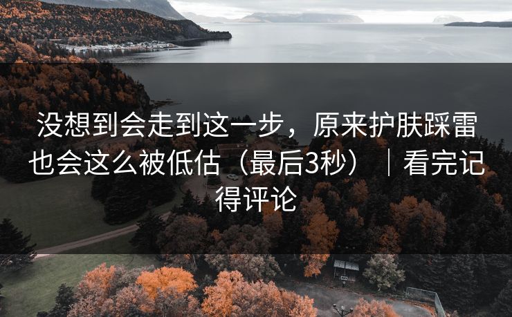 没想到会走到这一步，原来护肤踩雷也会这么被低估（最后3秒）｜看完记得评论