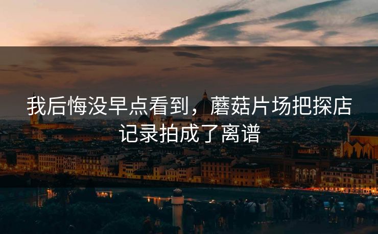我后悔没早点看到，蘑菇片场把探店记录拍成了离谱