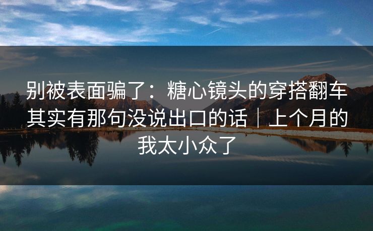 别被表面骗了：糖心镜头的穿搭翻车其实有那句没说出口的话｜上个月的我太小众了