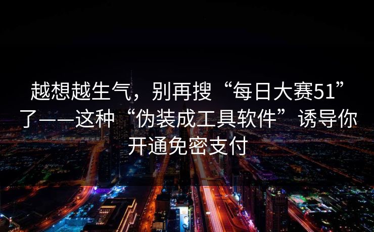 越想越生气，别再搜“每日大赛51”了——这种“伪装成工具软件”诱导你开通免密支付