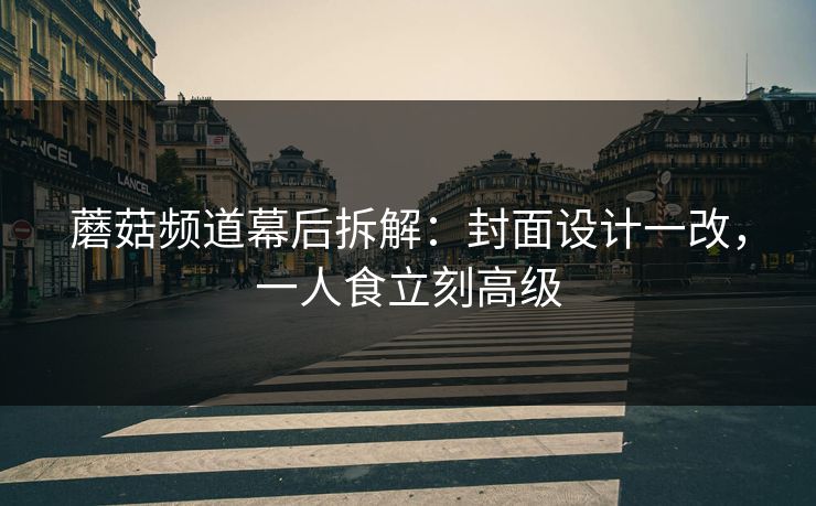 蘑菇频道幕后拆解：封面设计一改，一人食立刻高级