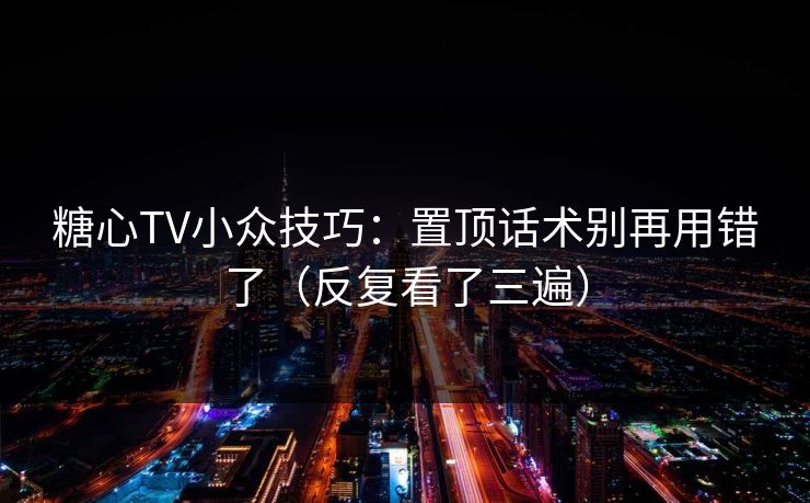 糖心TV小众技巧：置顶话术别再用错了（反复看了三遍）