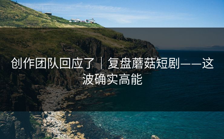 创作团队回应了｜复盘蘑菇短剧——这波确实高能