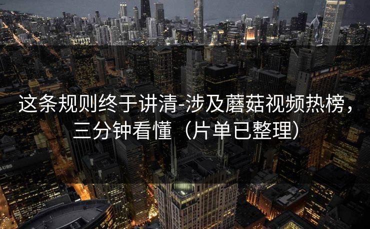 这条规则终于讲清-涉及蘑菇视频热榜，三分钟看懂（片单已整理）
