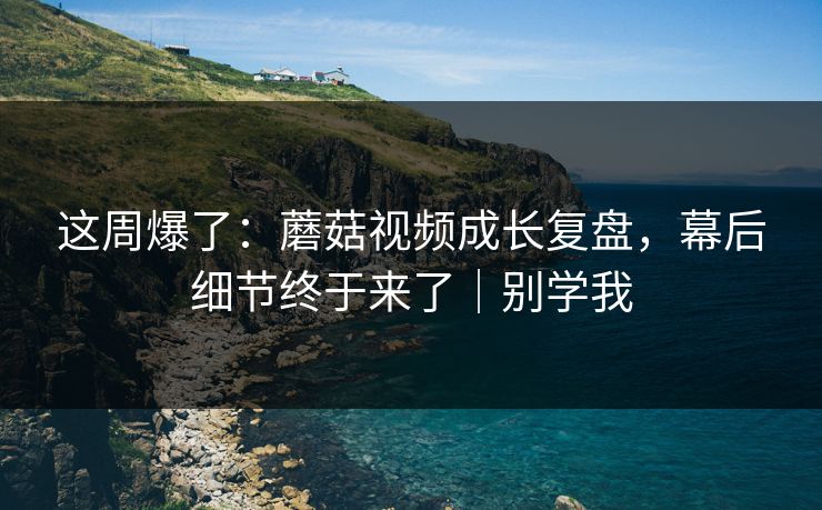 这周爆了：蘑菇视频成长复盘，幕后细节终于来了｜别学我