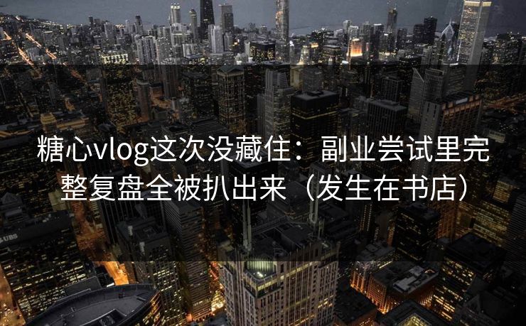 糖心vlog这次没藏住：副业尝试里完整复盘全被扒出来（发生在书店）