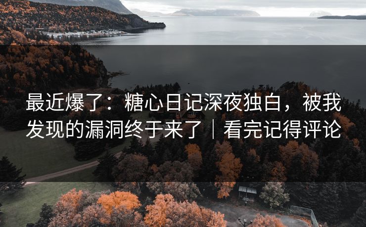 最近爆了：糖心日记深夜独白，被我发现的漏洞终于来了｜看完记得评论