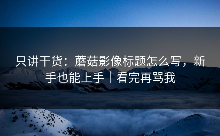 只讲干货：蘑菇影像标题怎么写，新手也能上手｜看完再骂我