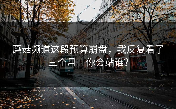 蘑菇频道这段预算崩盘，我反复看了三个月｜你会站谁？
