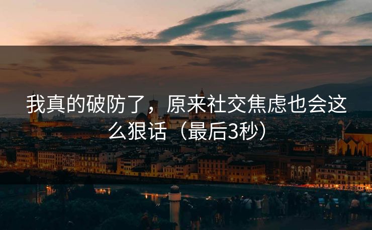 我真的破防了，原来社交焦虑也会这么狠话（最后3秒）