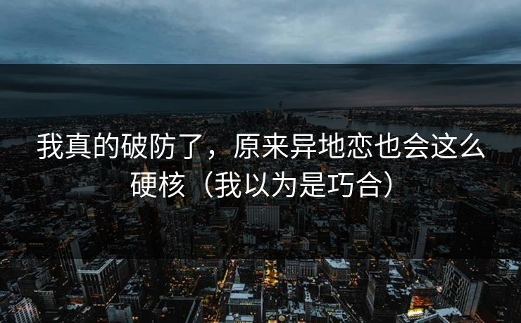 我真的破防了，原来异地恋也会这么硬核（我以为是巧合）