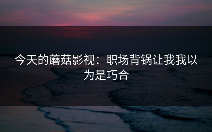 今天的蘑菇影视：职场背锅让我我以为是巧合