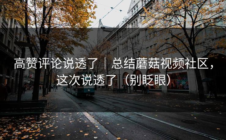 高赞评论说透了｜总结蘑菇视频社区，这次说透了（别眨眼）
