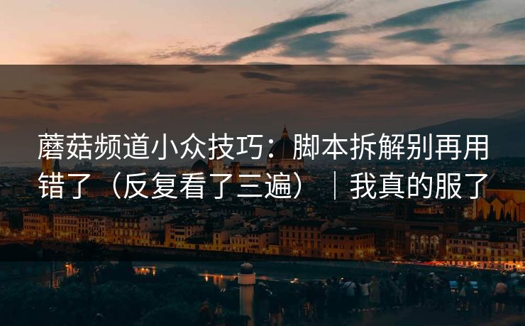 蘑菇频道小众技巧：脚本拆解别再用错了（反复看了三遍）｜我真的服了