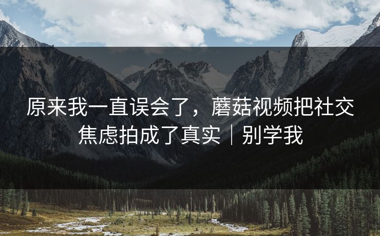原来我一直误会了，蘑菇视频把社交焦虑拍成了真实｜别学我