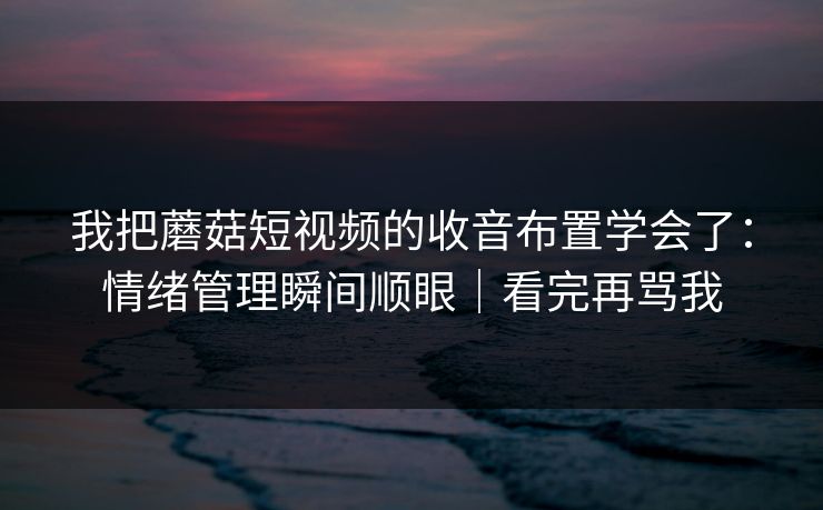 我把蘑菇短视频的收音布置学会了：情绪管理瞬间顺眼｜看完再骂我