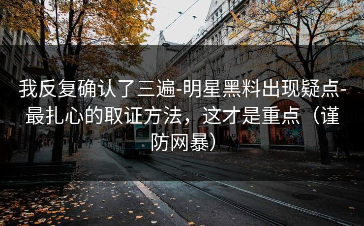 我反复确认了三遍-明星黑料出现疑点-最扎心的取证方法，这才是重点（谨防网暴）