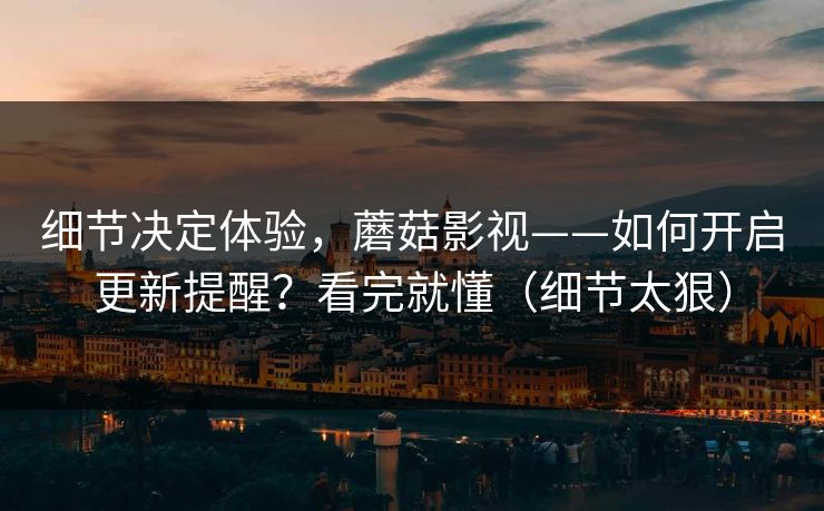 细节决定体验，蘑菇影视——如何开启更新提醒？看完就懂（细节太狠）
