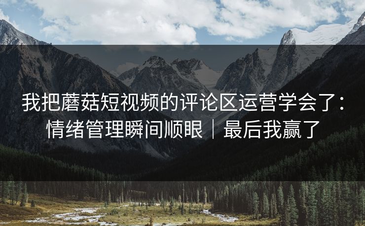 我把蘑菇短视频的评论区运营学会了：情绪管理瞬间顺眼｜最后我赢了