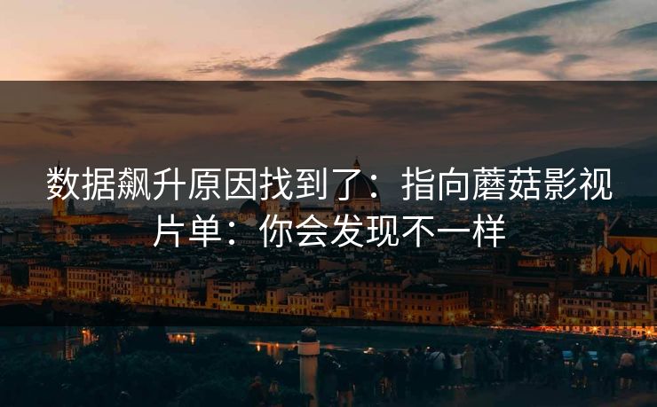 数据飙升原因找到了：指向蘑菇影视片单：你会发现不一样
