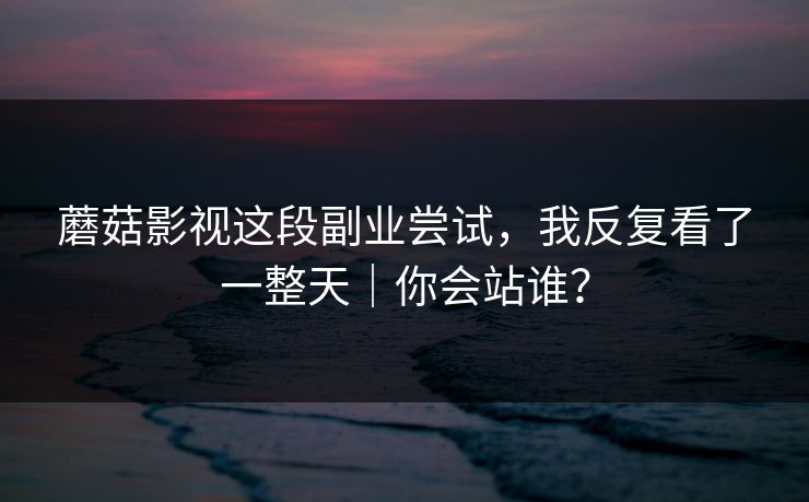 蘑菇影视这段副业尝试，我反复看了一整天｜你会站谁？