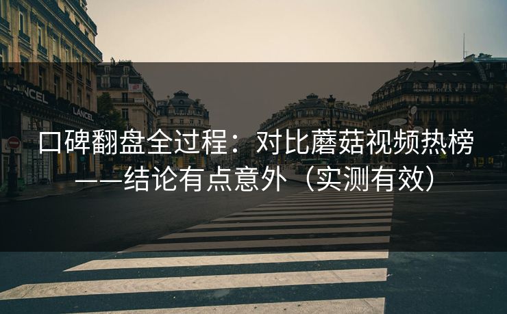 口碑翻盘全过程：对比蘑菇视频热榜——结论有点意外（实测有效）