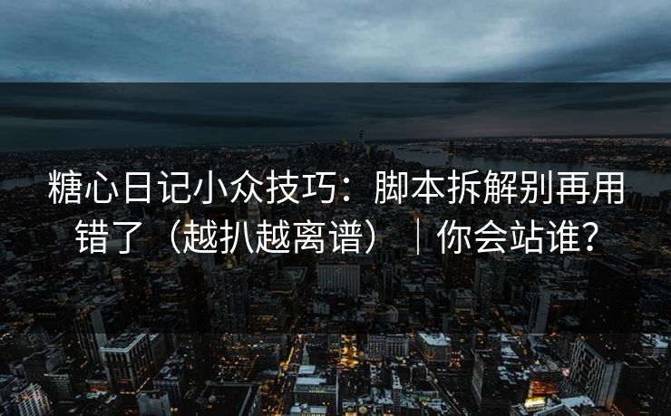 糖心日记小众技巧：脚本拆解别再用错了（越扒越离谱）｜你会站谁？