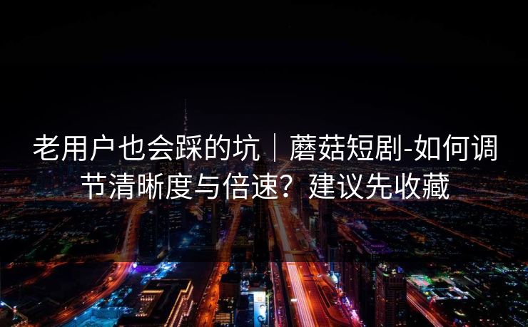 老用户也会踩的坑｜蘑菇短剧-如何调节清晰度与倍速？建议先收藏