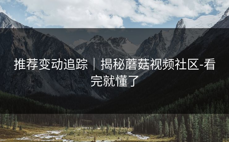 推荐变动追踪｜揭秘蘑菇视频社区-看完就懂了