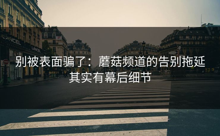 别被表面骗了：蘑菇频道的告别拖延其实有幕后细节