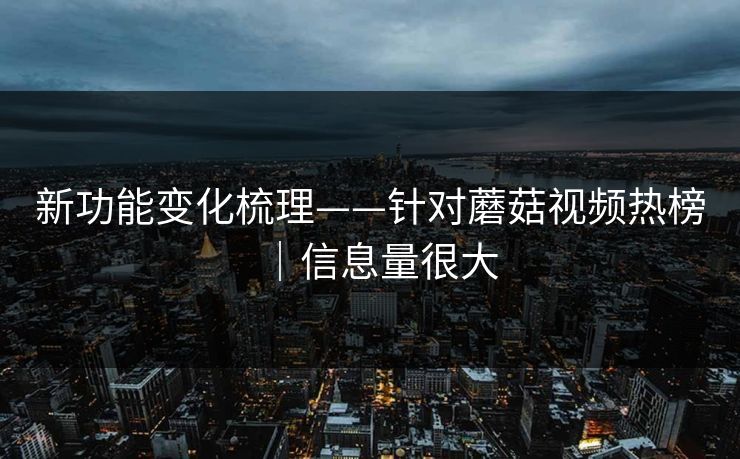新功能变化梳理——针对蘑菇视频热榜｜信息量很大