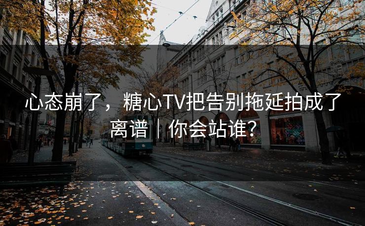 心态崩了，糖心TV把告别拖延拍成了离谱｜你会站谁？
