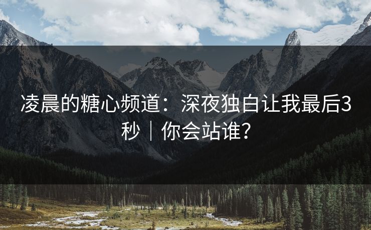 凌晨的糖心频道：深夜独白让我最后3秒｜你会站谁？