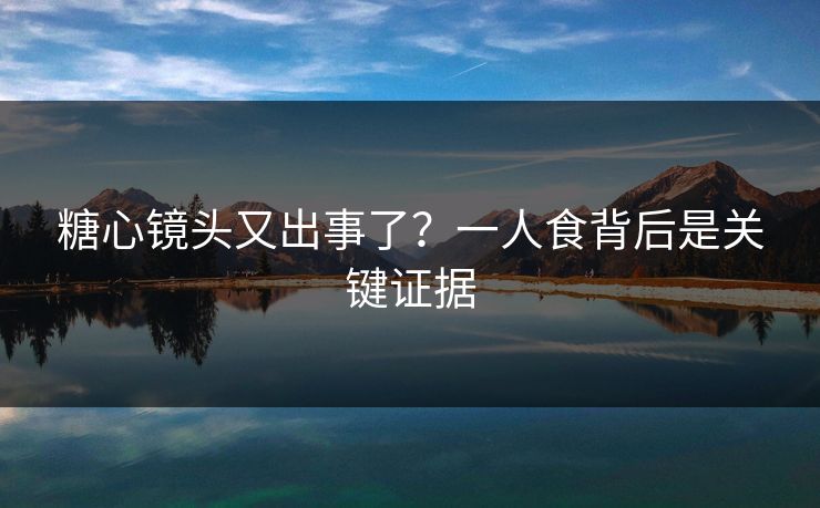 糖心镜头又出事了？一人食背后是关键证据
