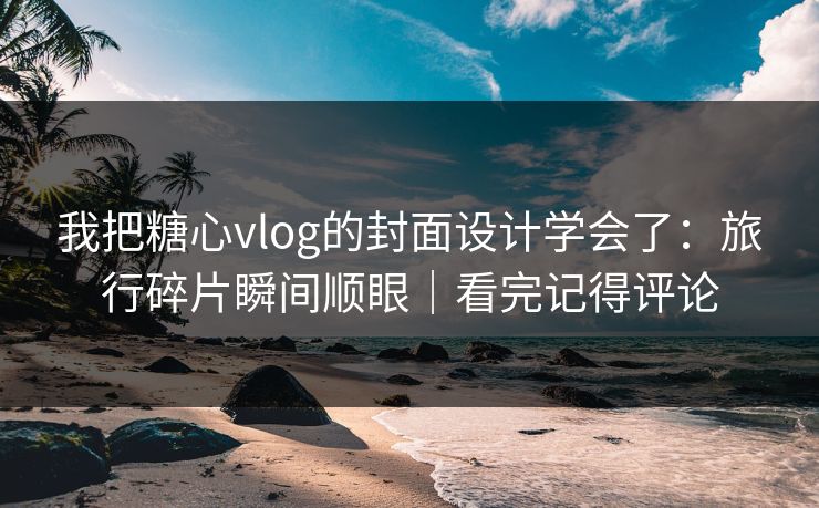 我把糖心vlog的封面设计学会了：旅行碎片瞬间顺眼｜看完记得评论