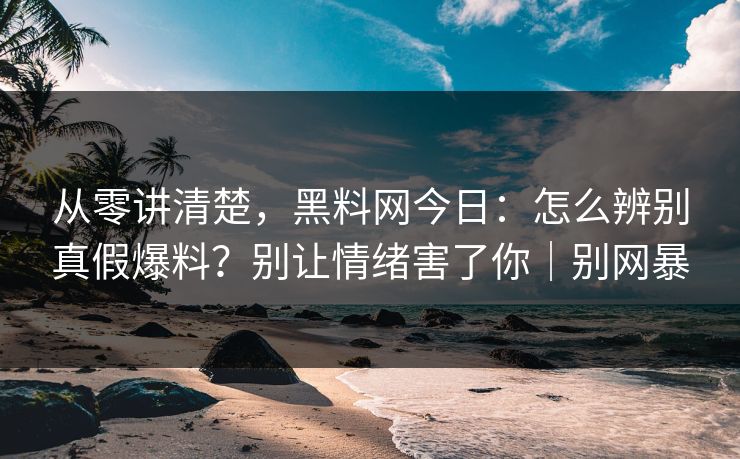 从零讲清楚，黑料网今日：怎么辨别真假爆料？别让情绪害了你｜别网暴