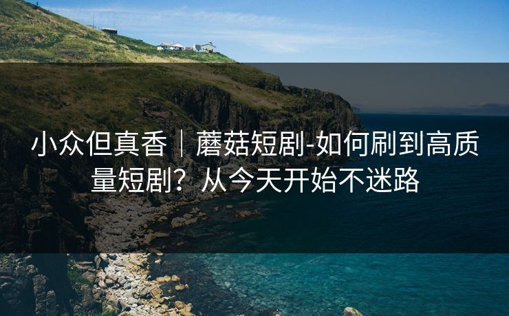 小众但真香｜蘑菇短剧-如何刷到高质量短剧？从今天开始不迷路