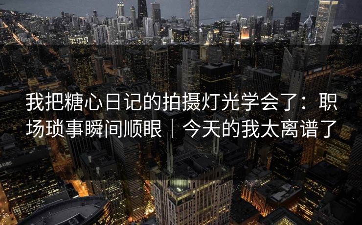 我把糖心日记的拍摄灯光学会了：职场琐事瞬间顺眼｜今天的我太离谱了