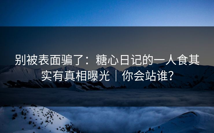 别被表面骗了：糖心日记的一人食其实有真相曝光｜你会站谁？