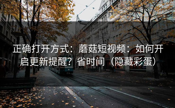 正确打开方式：蘑菇短视频：如何开启更新提醒？省时间（隐藏彩蛋）